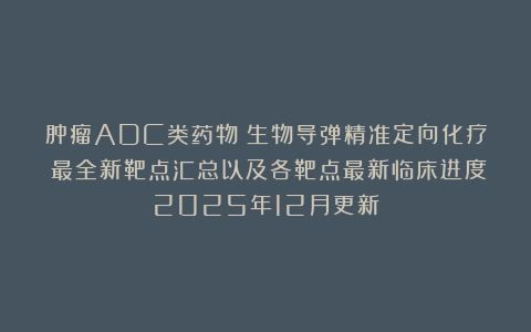肿瘤ADC类药物（生物导弹精准定向化疗）最全新靶点汇总以及各靶点最新临床进度2025年12月更新
