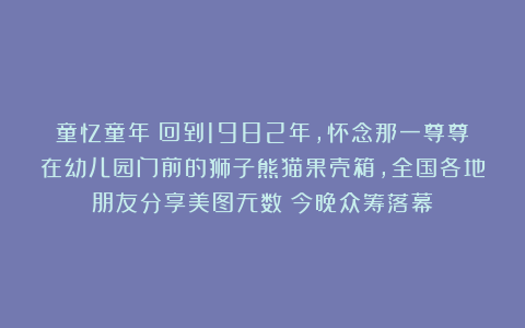 童忆童年|回到1982年，怀念那一尊尊在幼儿园门前的狮子熊猫果壳箱，全国各地朋友分享美图无数（今晚众筹落幕）