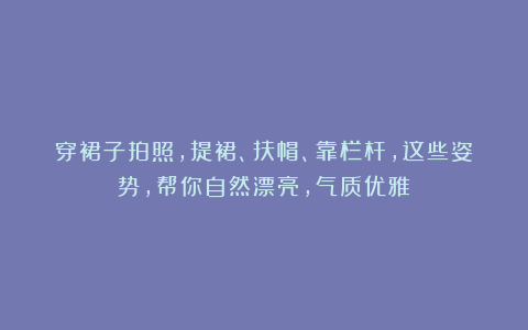 穿裙子拍照，提裙、扶帽、靠栏杆，这些姿势，帮你自然漂亮，气质优雅