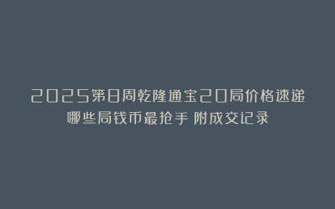 2025第8周乾隆通宝20局价格速递：哪些局钱币最抢手？附成交记录