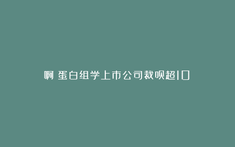 啊？蛋白组学上市公司裁员超10%