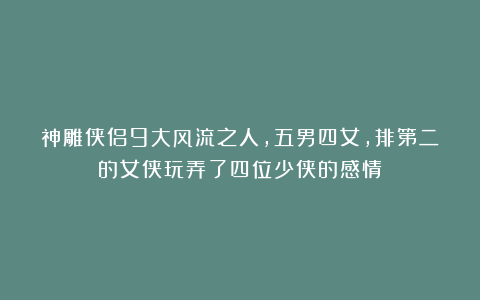 神雕侠侣9大风流之人，五男四女，排第二的女侠玩弄了四位少侠的感情