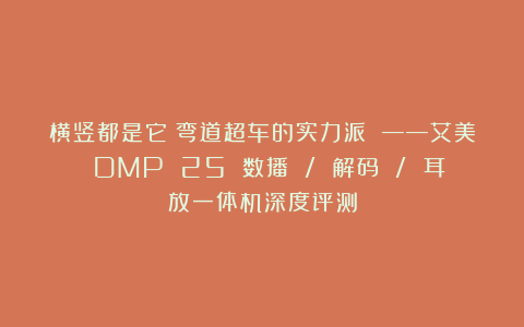 横竖都是它！弯道超车的实力派 ——艾美 DMP 25 数播 / 解码 / 耳放一体机深度评测