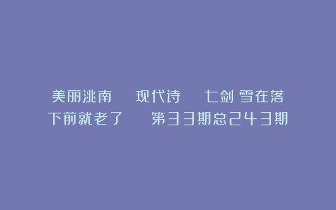 美丽洮南 | 现代诗 | 七剑：雪在落下前就老了 | （第33期总243期）