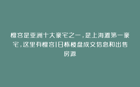 檀宫是亚洲十大豪宅之一,是上海滩第一豪宅,这里有檀宫18栋楼盘成交信息和出售房源