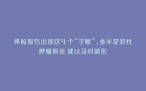 体检报告出现这4个“字眼”，多半是恶性肿瘤前兆！建议及时就医