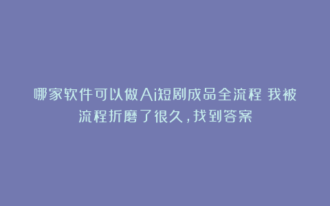 哪家软件可以做Ai短剧成品全流程？我被流程折磨了很久，找到答案