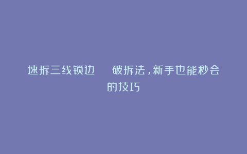 速拆三线锁边 | 破拆法，新手也能秒会的技巧