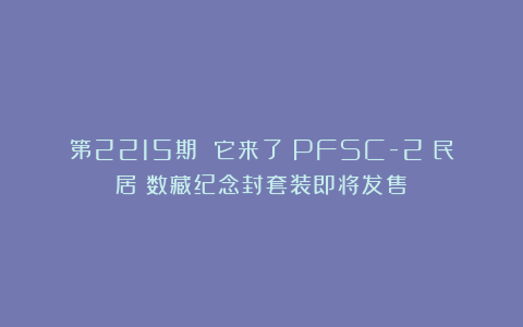第2215期 它来了！PFSC-2《民居》数藏纪念封套装即将发售！