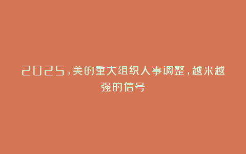 2025，美的重大组织人事调整，越来越强的信号？
