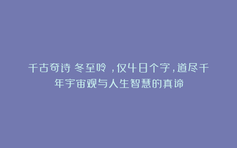 千古奇诗《冬至呤》,仅48个字,道尽千年宇宙观与人生智慧的真谛