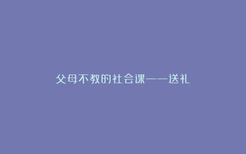 父母不教的社会课——送礼