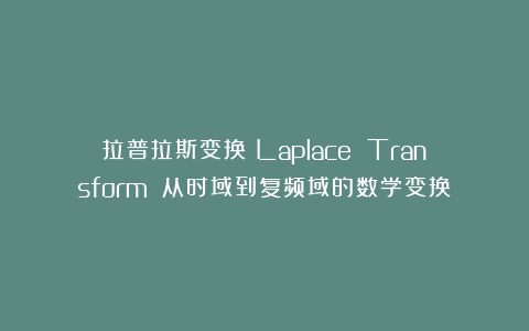 拉普拉斯变换（Laplace Transform）：从时域到复频域的数学变换