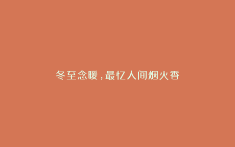 冬至念暖，最忆人间烟火香