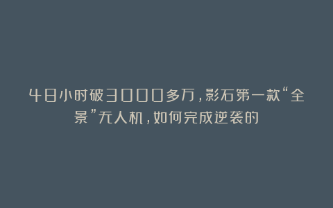 48小时破3000多万，影石第一款“全景”无人机，如何完成逆袭的？