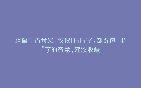 这篇千古奇文，仅仅166字，却说透“半”字的智慧，建议收藏！