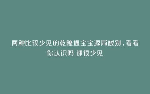 两种比较少见的乾隆通宝宝源局版别,看看你认识吗?都很少见!