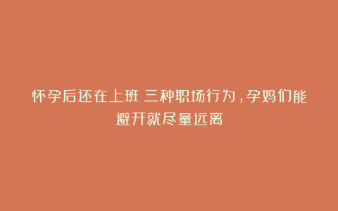 怀孕后还在上班？三种职场行为，孕妈们能避开就尽量远离