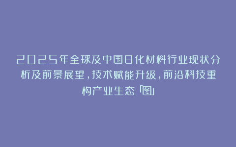 2025年全球及中国日化材料行业现状分析及前景展望，技术赋能升级，前沿科技重构产业生态「图」