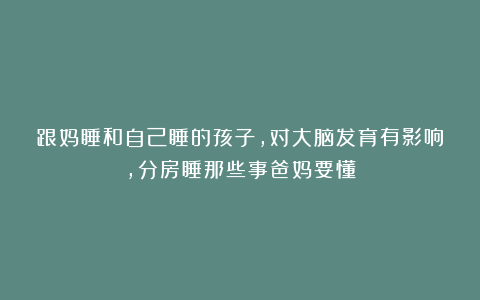跟妈睡和自己睡的孩子，对大脑发育有影响，分房睡那些事爸妈要懂