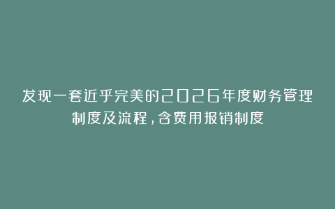 发现一套近乎完美的2026年度财务管理制度及流程，含费用报销制度