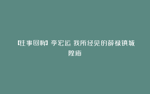 【往事回眸】李宏运:我所经见的薛禄镇城隍庙