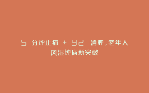 5 分钟止痛 + 92% 消肿，老年人风湿骨病新突破