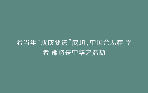 若当年“戊戌变法”成功，中国会怎样？学者：那将是中华之浩劫！