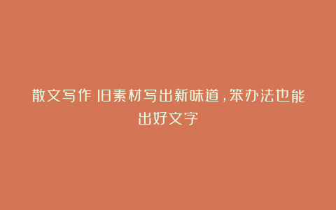 散文写作:旧素材写出新味道,笨办法也能出好文字
