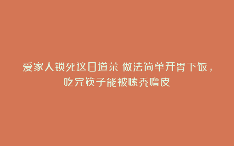 爱家人锁死这8道菜！做法简单开胃下饭，吃完筷子能被嗦秃噜皮！