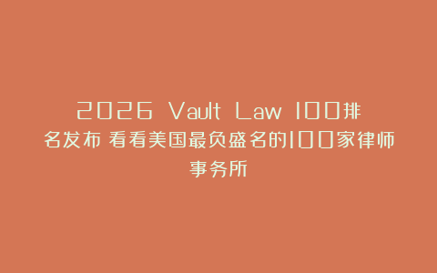 2026 Vault Law 100排名发布！看看美国最负盛名的100家律师事务所！