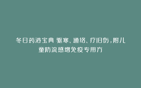 冬日药浴宝典：驱寒、通络、疗旧伤，附儿童防流感增免疫专用方
