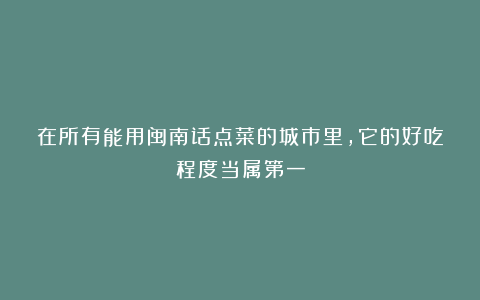 在所有能用闽南话点菜的城市里,它的好吃程度当属第一