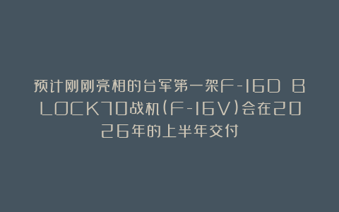 预计刚刚亮相的台军第一架F-16D BLOCK70战机(F-16V)会在2026年的上半年交付