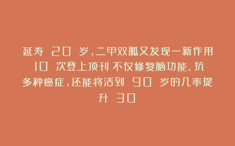 延寿 20 岁,二甲双胍又发现一新作用!10 次登上顶刊:不仅修复脑功能、抗多种癌症,还能将活到 90 岁的几率提升 30%