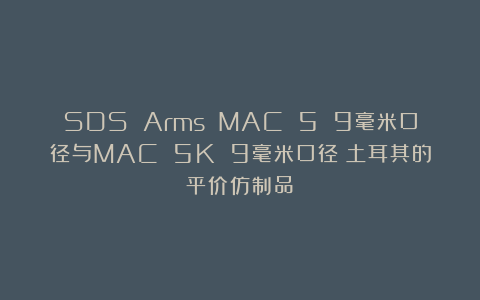 SDS Arms MAC 5 9毫米口径与MAC 5K 9毫米口径:土耳其的平价仿制品?