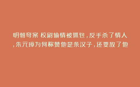 明朝奇案：校尉偷情被抓包，反手杀了情人，朱元璋为何称赞他是条汉子，还要放了他？
