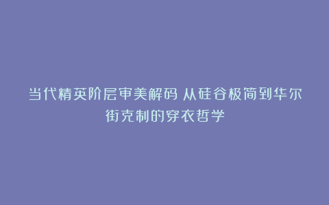 当代精英阶层审美解码：从硅谷极简到华尔街克制的穿衣哲学