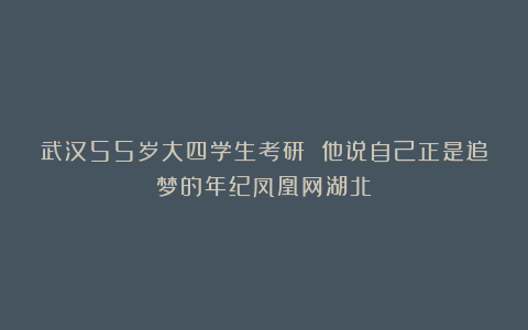 武汉55岁大四学生考研 他说自己正是追梦的年纪凤凰网湖北
