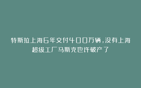 特斯拉上海6年交付400万辆，没有上海超级工厂马斯克也许破产了？