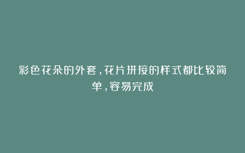 彩色花朵的外套，花片拼接的样式都比较简单，容易完成