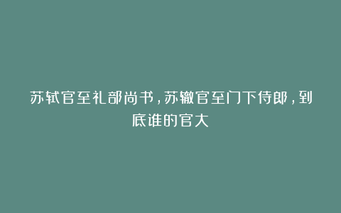苏轼官至礼部尚书，苏辙官至门下侍郎，到底谁的官大？
