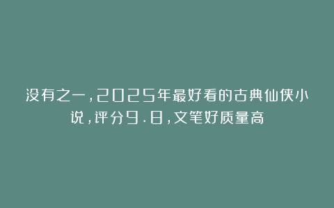 没有之一，2025年最好看的古典仙侠小说，评分9.8，文笔好质量高