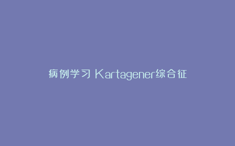 病例学习：Kartagener综合征