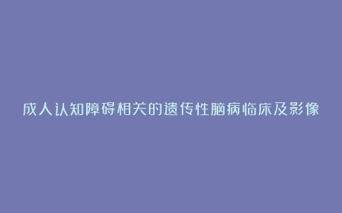 成人认知障碍相关的遗传性脑病临床及影像