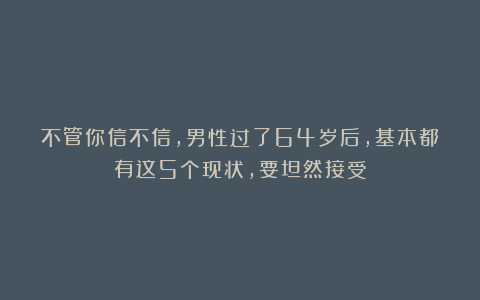 不管你信不信,男性过了64岁后,基本都有这5个现状,要坦然接受