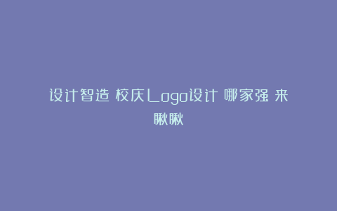 设计智造：校庆Logo设计！哪家强？来瞅瞅！