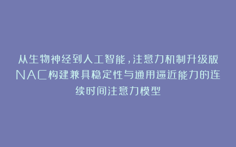 从生物神经到人工智能，注意力机制升级版NAC构建兼具稳定性与通用逼近能力的连续时间注意力模型