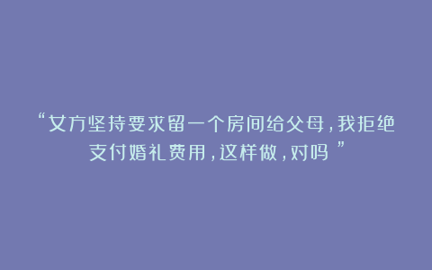 “女方坚持要求留一个房间给父母，我拒绝支付婚礼费用，这样做，对吗？”