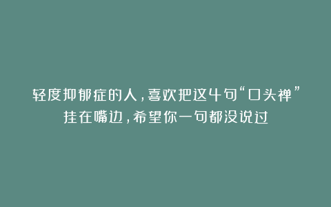 轻度抑郁症的人，喜欢把这4句“口头禅”挂在嘴边，希望你一句都没说过
